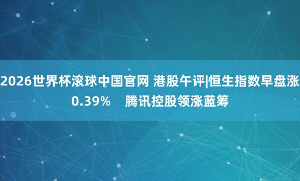 2026世界杯滚球中国官网 港股午评|恒生指数早盘涨0.39%    腾讯控股领涨蓝筹