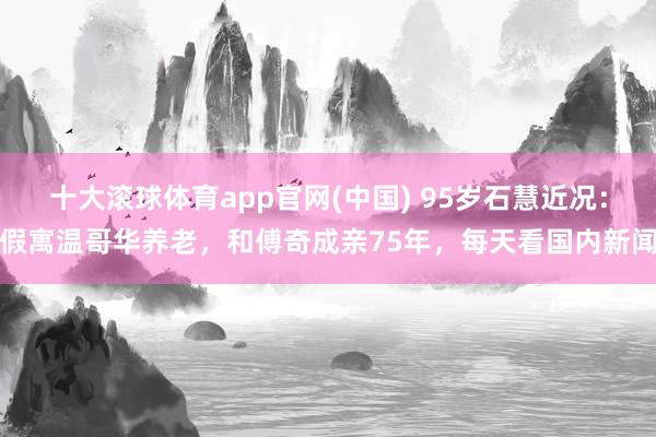 十大滚球体育app官网(中国) 95岁石慧近况：假寓温哥华养老，和傅奇成亲75年，每天看国内新闻