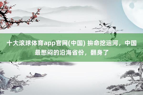 十大滚球体育app官网(中国) 拚命挖运河，中国最憋闷的沿海省份，翻身了