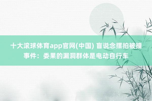 十大滚球体育app官网(中国) 盲说念摆拍被撞事件:委果的漏洞群体是电动自行车