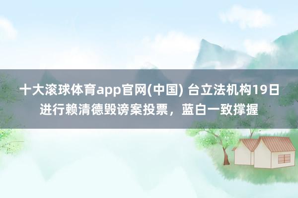 十大滚球体育app官网(中国) 台立法机构19日进行赖清德毁谤案投票，蓝白一致撑握