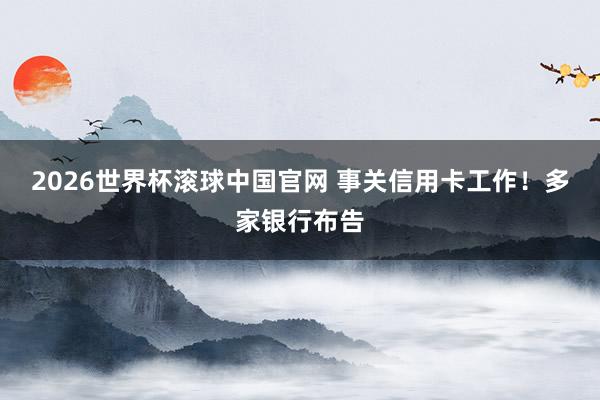 2026世界杯滚球中国官网 事关信用卡工作！多家银行布告
