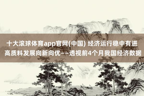 十大滚球体育app官网(中国) 经济运行稳中有进 高质料发展向新向优——透视前4个月我国经济数据