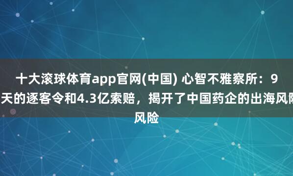 十大滚球体育app官网(中国) 心智不雅察所：90天的逐客令和4.3亿索赔，揭开了中国药企的出海风险