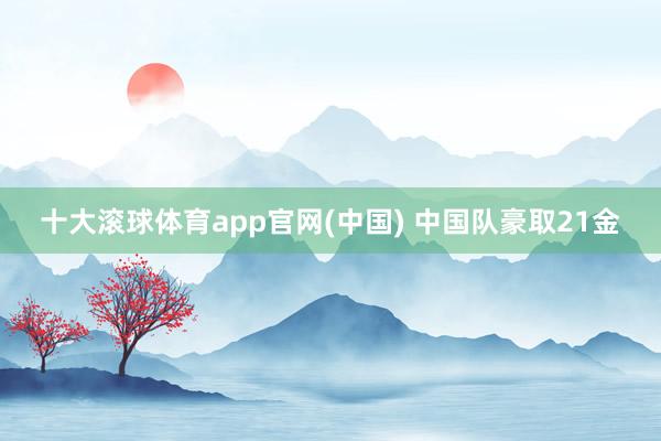 十大滚球体育app官网(中国) 中国队豪取21金
