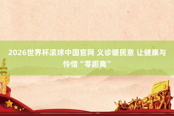 2026世界杯滚球中国官网 义诊暖民意 让健康与怜惜“零距离”
