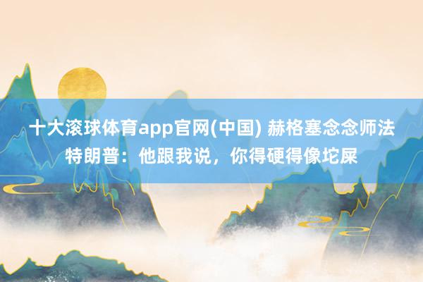 十大滚球体育app官网(中国) 赫格塞念念师法特朗普：他跟我说，你得硬得像坨屎