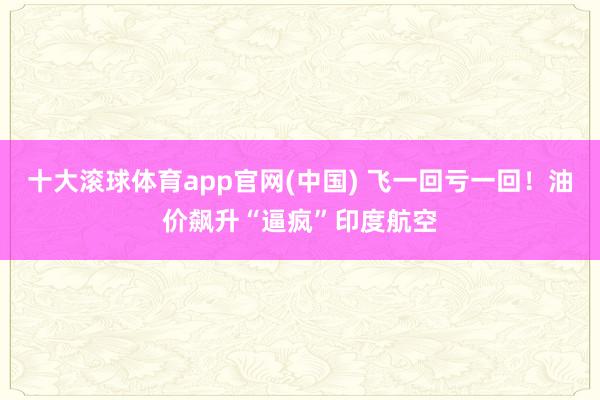 十大滚球体育app官网(中国) 飞一回亏一回！油价飙升“逼疯”印度航空