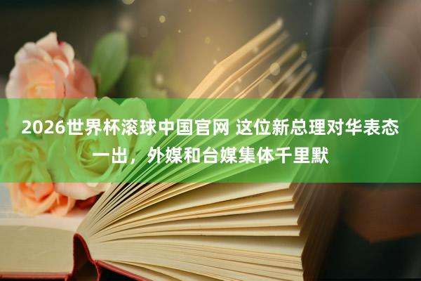 2026世界杯滚球中国官网 这位新总理对华表态一出,外媒和台媒集体千里默