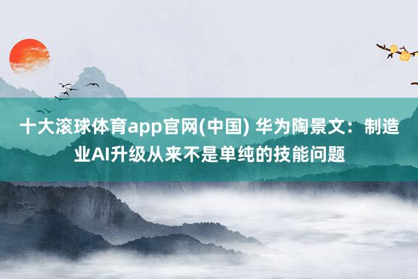 十大滚球体育app官网(中国) 华为陶景文：制造业AI升级从来不是单纯的技能问题
