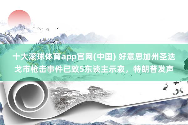十大滚球体育app官网(中国) 好意思加州圣迭戈市枪击事件已致5东谈主示寂,特朗普发声