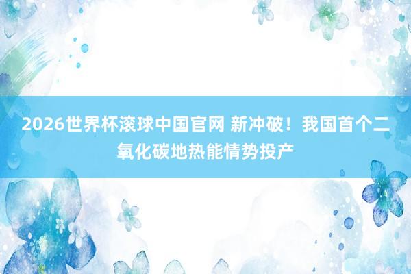 2026世界杯滚球中国官网 新冲破！我国首个二氧化碳地热能情势投产