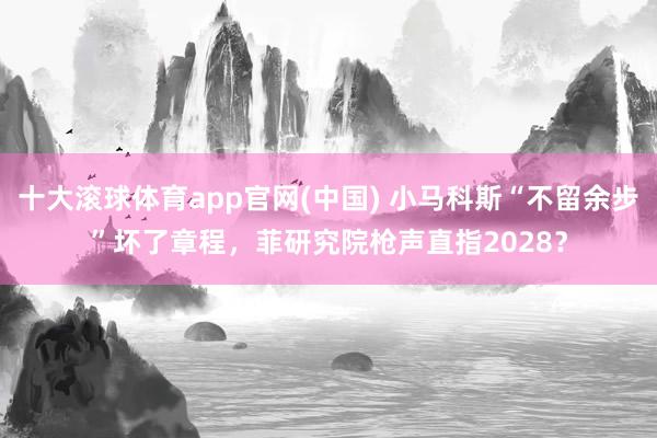 十大滚球体育app官网(中国) 小马科斯“不留余步”坏了章程,菲研究院枪声直指2028?