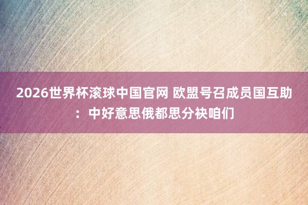 2026世界杯滚球中国官网 欧盟号召成员国互助:中好意思俄都思分袂咱们
