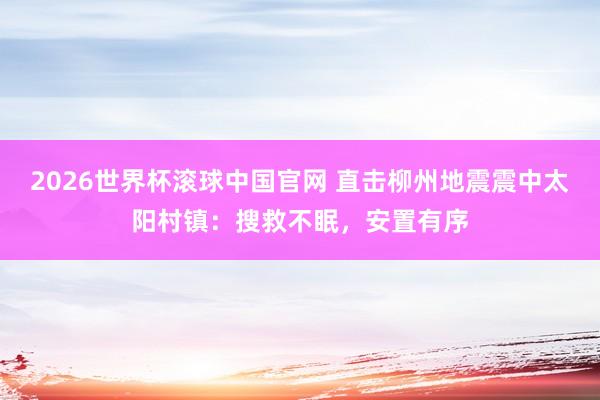 2026世界杯滚球中国官网 直击柳州地震震中太阳村镇:搜救不眠,安置有序