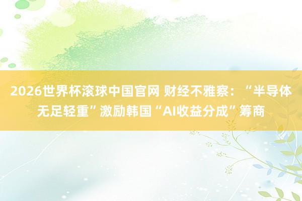 2026世界杯滚球中国官网 财经不雅察:“半导体无足轻重”激励韩国“AI收益分成”筹商