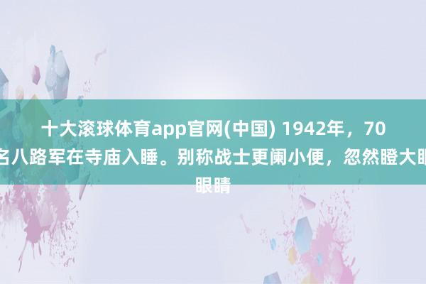 十大滚球体育app官网(中国) 1942年，70多名八路军在寺庙入睡。别称战士更阑小便，忽然瞪大眼睛