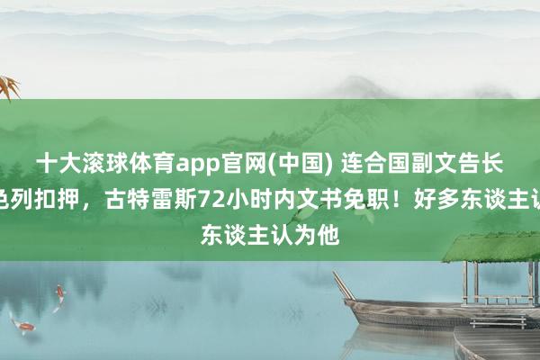 十大滚球体育app官网(中国) 连合国副文告长被以色列扣押,古特雷斯72小时内文书免职!好多东谈主认为他