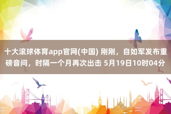 十大滚球体育app官网(中国) 刚刚,自如军发布重磅音问,时隔一个月再次出击 5月19日10时04分
