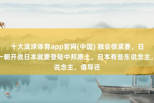 十大滚球体育app官网(中国) 融会很紧要,日本认为一朝开战日本就要登陆中邦原土。日本有些东说念主,倡导还