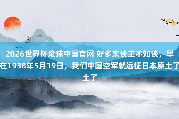 2026世界杯滚球中国官网 好多东谈主不知谈，早在1938年5月19日，我们中国空军就远征日本原土了
