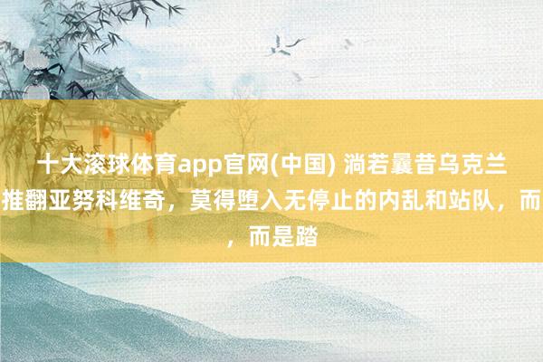 十大滚球体育app官网(中国) 淌若曩昔乌克兰莫得推翻亚努科维奇，莫得堕入无停止的内乱和站队，而是踏