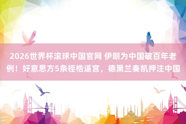2026世界杯滚球中国官网 伊朗为中国破百年老例!好意思方5条桎梏逼宫,德黑兰奏凯押注中国