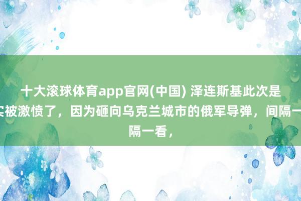 十大滚球体育app官网(中国) 泽连斯基此次是确实被激愤了,因为砸向乌克兰城市的俄军导弹,间隔一看,