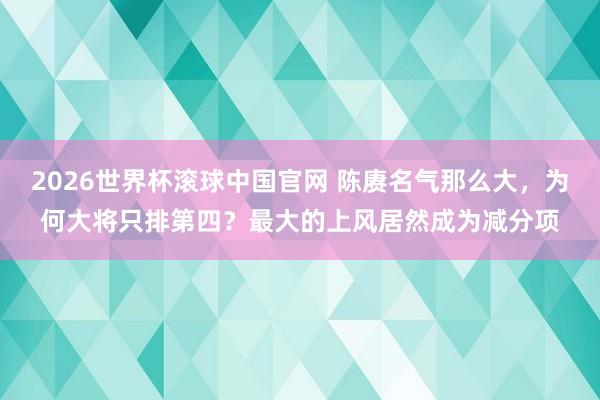 2026世界杯滚球中国官网 陈赓名气那么大,为何大将只排第四?最大的上风居然成为减分项