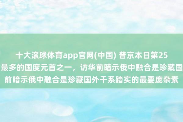 十大滚球体育app官网(中国) 普京本日第25次到访中国，是访华次数最多的国度元首之一，访华前暗示俄中融合是珍藏国外干系踏实的最要庞杂素