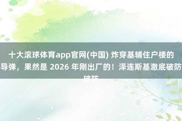 十大滚球体育app官网(中国) 炸穿基辅住户楼的导弹，果然是 2026 年刚出厂的！泽连斯基澈底破防