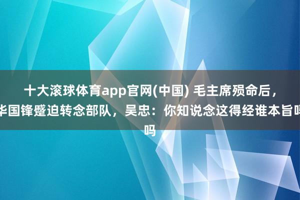 十大滚球体育app官网(中国) 毛主席殒命后,华国锋蹙迫转念部队,吴忠:你知说念这得经谁本旨吗