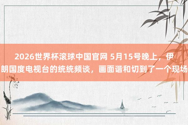 2026世界杯滚球中国官网 5月15号晚上,伊朗国度电视台的统统频谈,画面谐和切到了一个现场
