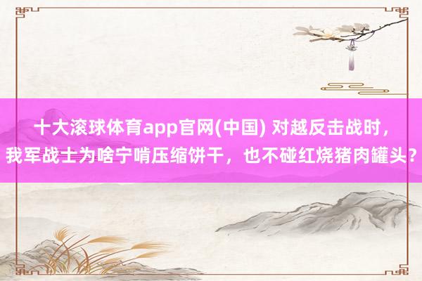 十大滚球体育app官网(中国) 对越反击战时,我军战士为啥宁啃压缩饼干,也不碰红烧猪肉罐头?