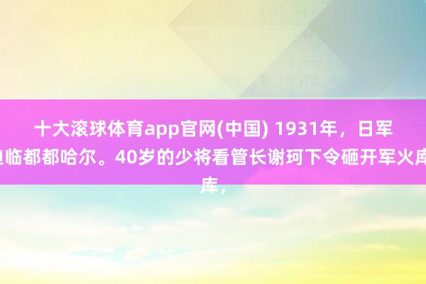 十大滚球体育app官网(中国) 1931年,日军迫临都都哈尔。40岁的少将看管长谢珂下令砸开军火库,