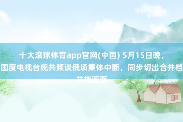 十大滚球体育app官网(中国) 5月15日晚,伊朗国度电视台统共频谈俄顷集体中断,同步切出合并档画面