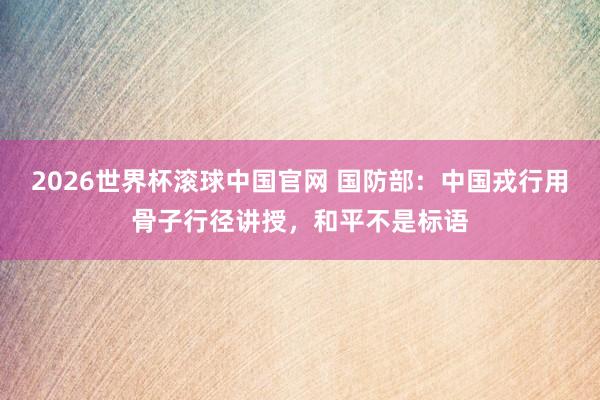 2026世界杯滚球中国官网 国防部:中国戎行用骨子行径讲授,和平不是标语