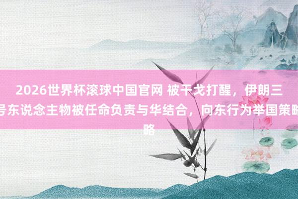 2026世界杯滚球中国官网 被干戈打醒，伊朗三号东说念主物被任命负责与华结合，向东行为举国策略