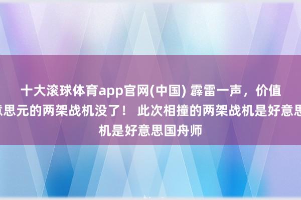 十大滚球体育app官网(中国) 霹雷一声,价值2亿好意思元的两架战机没了! 此次相撞的两架战机是好意思国舟师