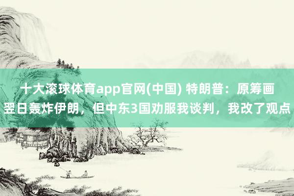 十大滚球体育app官网(中国) 特朗普：原筹画翌日轰炸伊朗，但中东3国劝服我谈判，我改了观点