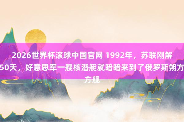 2026世界杯滚球中国官网 1992年，苏联刚解体50天，好意思军一艘核潜艇就暗暗来到了俄罗斯朔方舰