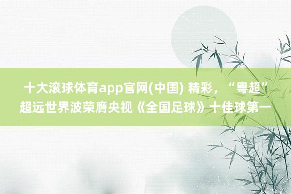 十大滚球体育app官网(中国) 精彩,“粤超”超远世界波荣膺央视《全国足球》十佳球第一