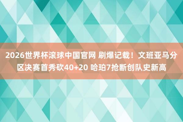 2026世界杯滚球中国官网 刷爆记载！文班亚马分区决赛首秀砍40+20 哈珀7抢断创队史新高