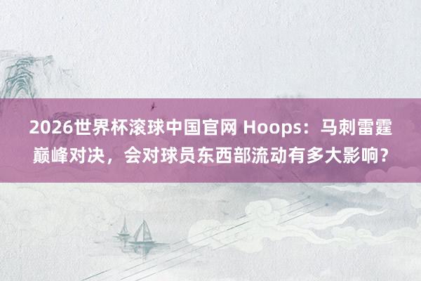 2026世界杯滚球中国官网 Hoops：马刺雷霆巅峰对决，会对球员东西部流动有多大影响？