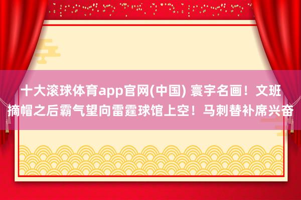 十大滚球体育app官网(中国) 寰宇名画！文班摘帽之后霸气望向雷霆球馆上空！马刺替补席兴奋
