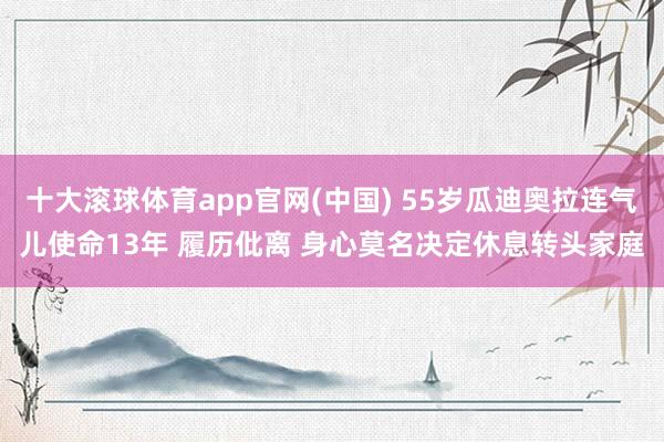 十大滚球体育app官网(中国) 55岁瓜迪奥拉连气儿使命13年 履历仳离 身心莫名决定休息转头家庭