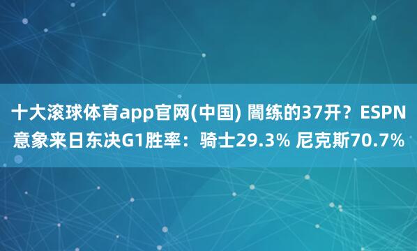 十大滚球体育app官网(中国) 闇练的37开？ESPN意象来日东决G1胜率：骑士29.3% 尼克斯70.7%
