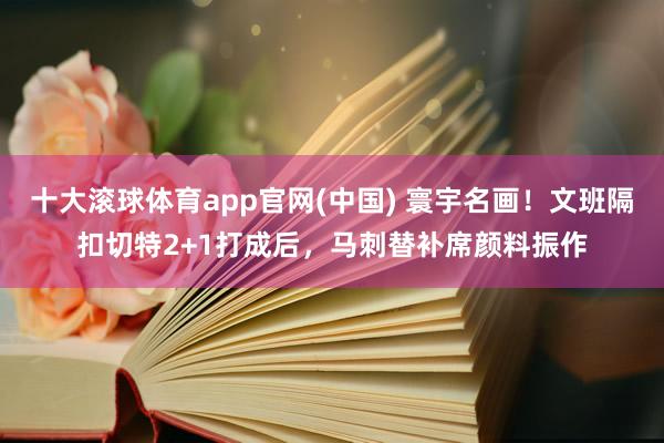 十大滚球体育app官网(中国) 寰宇名画!文班隔扣切特2+1打成后,马刺替补席颜料振作