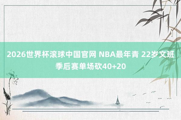 2026世界杯滚球中国官网 NBA最年青 22岁文班季后赛单场砍40+20