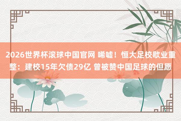 2026世界杯滚球中国官网 唏嘘！恒大足校歇业重整：建校15年欠债29亿 曾被赞中国足球的但愿